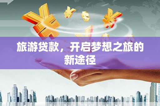 东昌府旅游贷款，开启梦想之旅的新途径