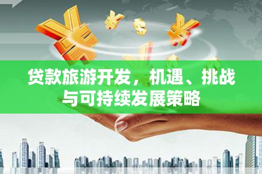 东昌府贷款旅游开发，机遇、挑战与可持续发展策略