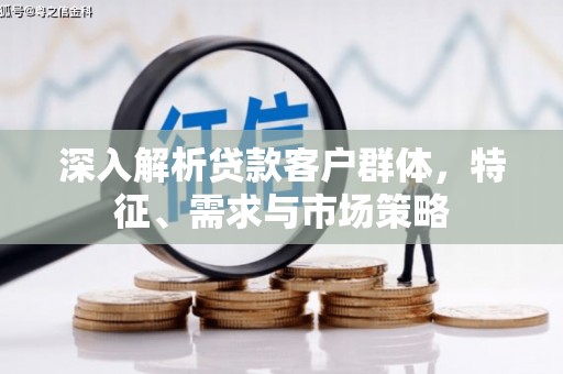 东昌府深入解析贷款客户群体，特征、需求与市场策略