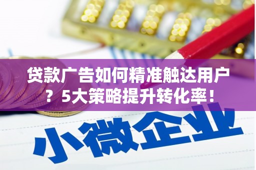 东昌府贷款广告如何精准触达用户？5大策略提升转化率！