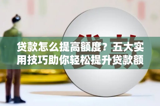 东昌府贷款怎么提高额度？五大实用技巧助你轻松提升贷款额度