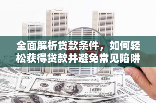 东昌府全面解析贷款条件，如何轻松获得贷款并避免常见陷阱