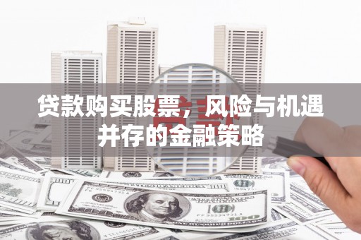 东昌府贷款购买股票，风险与机遇并存的金融策略