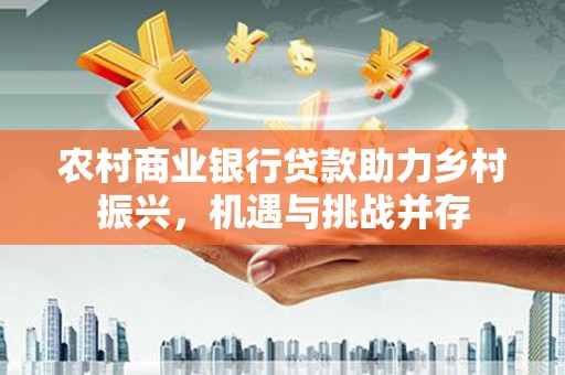 东昌府农村商业银行贷款助力乡村振兴，机遇与挑战并存