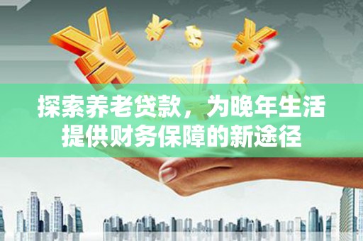 东昌府探索养老贷款，为晚年生活提供财务保障的新途径