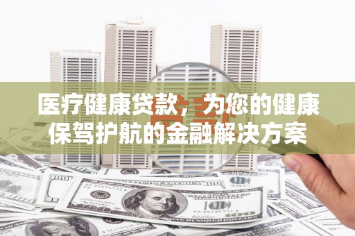 东昌府医疗健康贷款，为您的健康保驾护航的金融解决方案