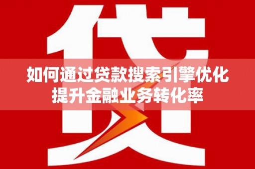 东昌府如何通过贷款搜索引擎优化提升金融业务转化率