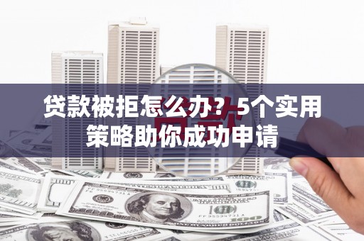 东昌府贷款被拒怎么办？5个实用策略助你成功申请
