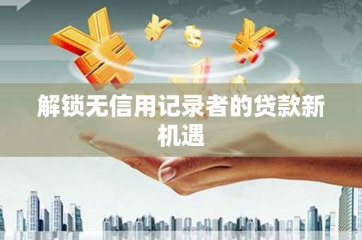东昌府解锁无信用记录者的贷款新机遇
