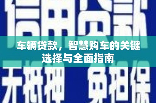 东昌府车辆贷款，智慧购车的关键选择与全面指南