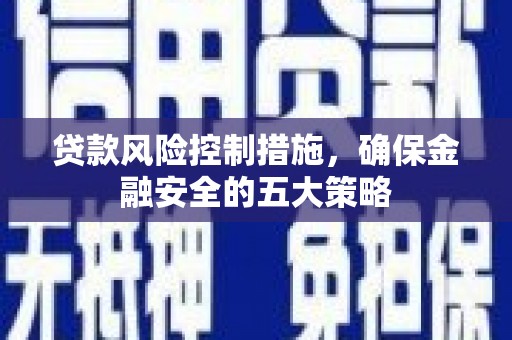 东昌府贷款风险控制措施，确保金融安全的五大策略