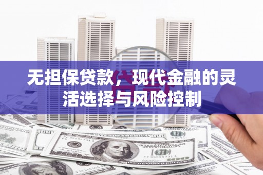 东昌府无担保贷款，现代金融的灵活选择与风险控制
