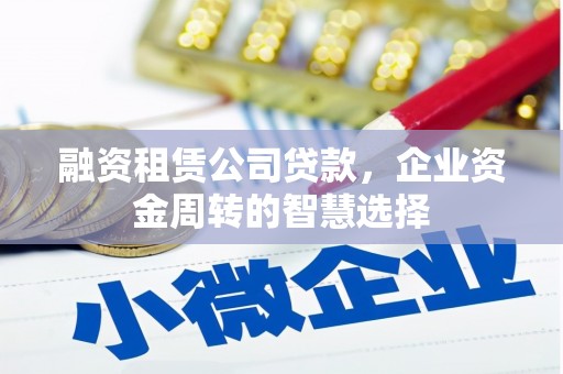 东昌府融资租赁公司贷款，企业资金周转的智慧选择