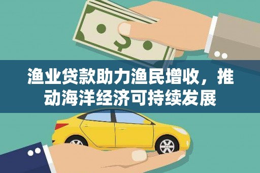 东昌府渔业贷款助力渔民增收，推动海洋经济可持续发展