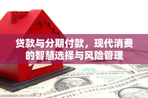 东昌府贷款与分期付款，现代消费的智慧选择与风险管理