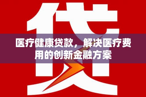 东昌府医疗健康贷款，解决医疗费用的创新金融方案