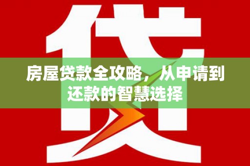 东昌府房屋贷款全攻略，从申请到还款的智慧选择