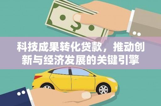 东昌府科技成果转化贷款，推动创新与经济发展的关键引擎