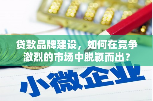 东昌府贷款品牌建设，如何在竞争激烈的市场中脱颖而出？