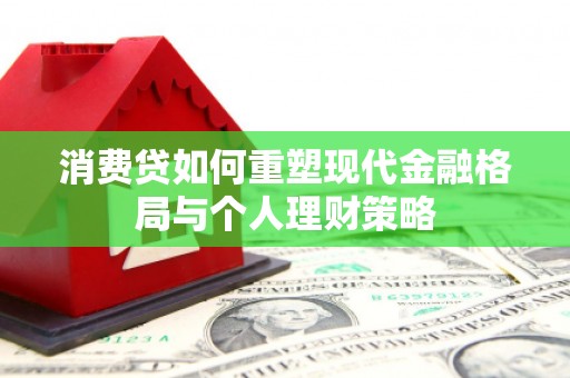 东昌府消费贷如何重塑现代金融格局与个人理财策略