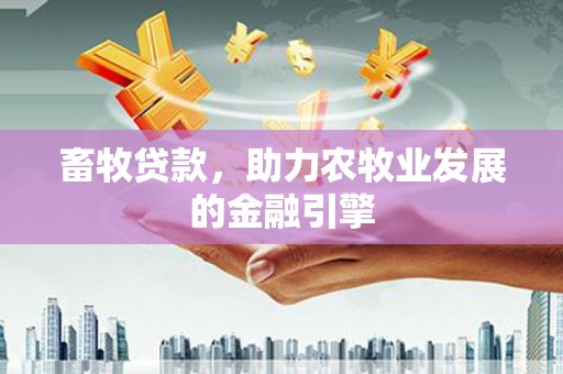 东昌府畜牧贷款，助力农牧业发展的金融引擎