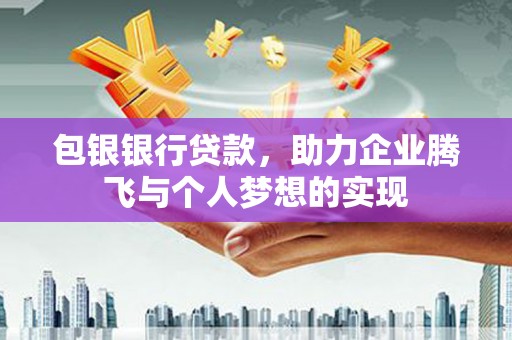 东昌府包银银行贷款，助力企业腾飞与个人梦想的实现