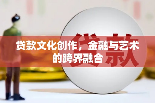 东昌府贷款文化创作，金融与艺术的跨界融合