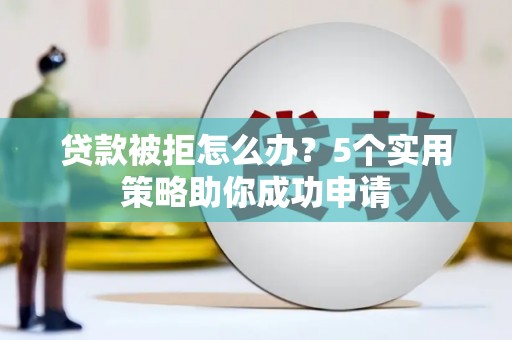 东昌府贷款被拒怎么办？5个实用策略助你成功申请