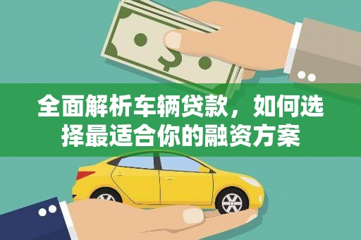 东昌府全面解析车辆贷款，如何选择最适合你的融资方案