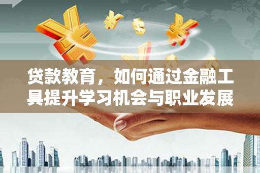 东昌府贷款教育，如何通过金融工具提升学习机会与职业发展