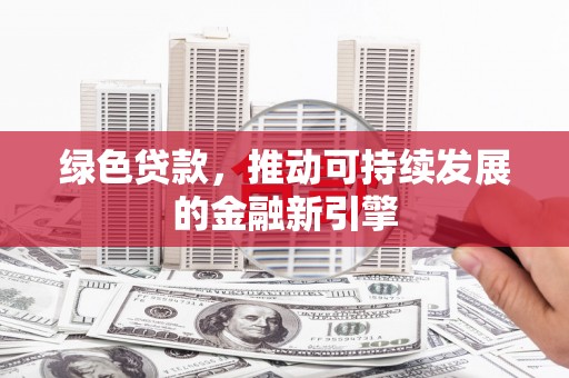 东昌府绿色贷款，推动可持续发展的金融新引擎