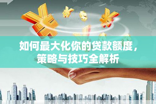 东昌府如何最大化你的贷款额度，策略与技巧全解析