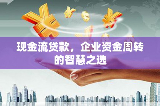 东昌府现金流贷款，企业资金周转的智慧之选