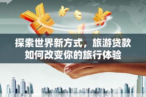 东昌府探索世界新方式，旅游贷款如何改变你的旅行体验