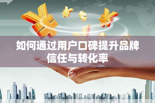 东昌府如何通过用户口碑提升品牌信任与转化率