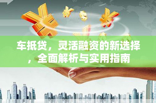 东昌府车抵贷，灵活融资的新选择，全面解析与实用指南