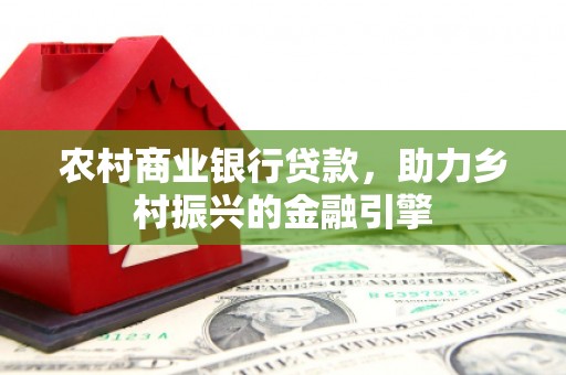 东昌府农村商业银行贷款，助力乡村振兴的金融引擎