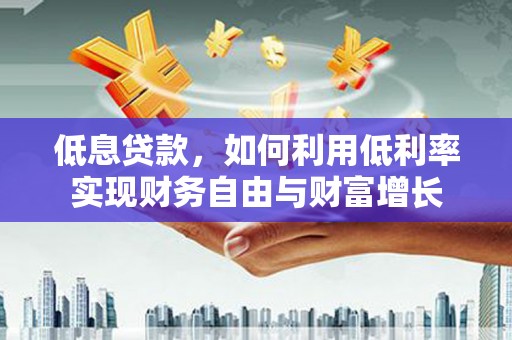 东昌府低息贷款，如何利用低利率实现财务自由与财富增长